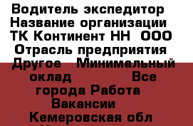 Водитель-экспедитор › Название организации ­ ТК Континент-НН, ООО › Отрасль предприятия ­ Другое › Минимальный оклад ­ 15 000 - Все города Работа » Вакансии   . Кемеровская обл.,Новокузнецк г.